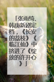 张雨绮、韩庚新剧定档，《长安的荔枝》《临江仙》中挤进了《绽放的许开心》