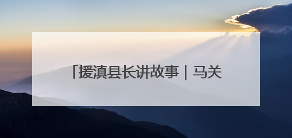 援滇县长讲故事｜马关：“上海+”模式助推“美丽产业”幸福绽放