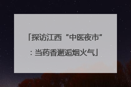 探访江西“中医夜市”：当药香邂逅烟火气
