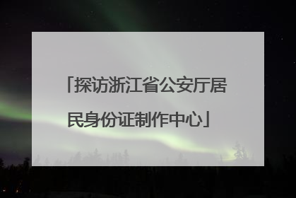 探访浙江省公安厅居民身份证制作中心