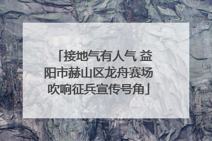 接地气有人气 益阳市赫山区龙舟赛场吹响征兵宣传号角
