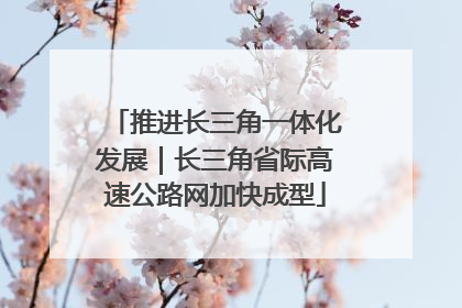 推进长三角一体化发展｜长三角省际高速公路网加快成型