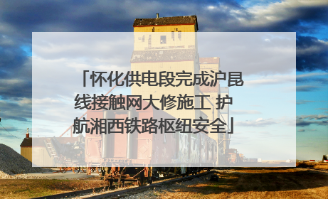 怀化供电段完成沪昆线接触网大修施工 护航湘西铁路枢纽安全