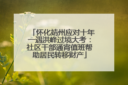 怀化靖州应对十年一遇洪峰过境大考：社区干部通宵值班帮助居民转移财产