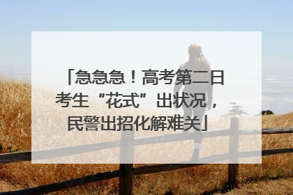 急急急！高考第二日考生“花式”出状况，民警出招化解难关
