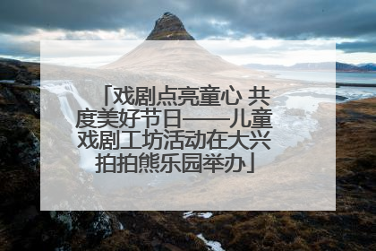 戏剧点亮童心 共度美好节日——儿童戏剧工坊活动在大兴拍拍熊乐园举办