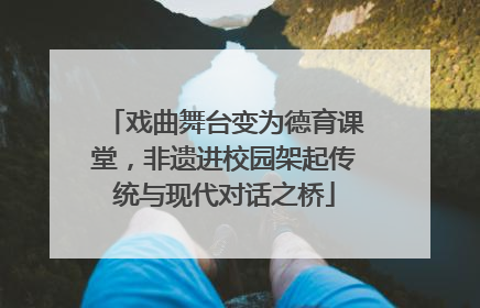 戏曲舞台变为德育课堂，非遗进校园架起传统与现代对话之桥