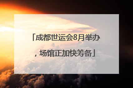 成都世运会8月举办，场馆正加快筹备