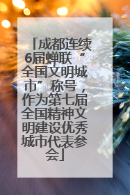 成都连续6届蝉联“全国文明城市”称号，作为第七届全国精神文明建设优秀城市代表参会