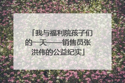 我与福利院孩子们的一天——销售员张洪伟的公益纪实