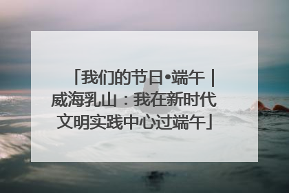 我们的节日•端午｜威海乳山：我在新时代文明实践中心过端午