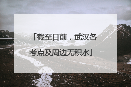 截至目前，武汉各考点及周边无积水