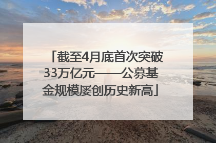 截至4月底首次突破33万亿元——公募基金规模屡创历史新高