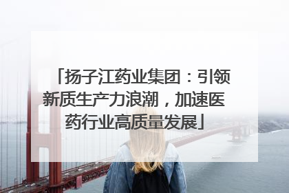 扬子江药业集团：引领新质生产力浪潮，加速医药行业高质量发展