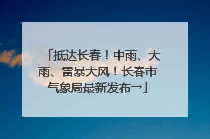 抵达长春！中雨、大雨、雷暴大风！长春市气象局最新发布→