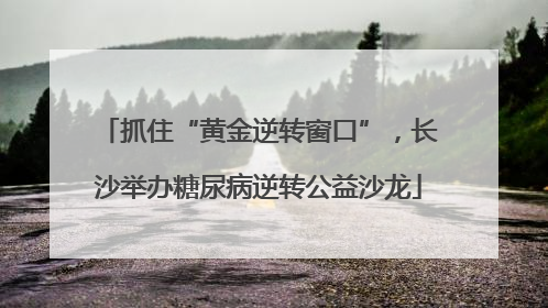 抓住“黄金逆转窗口”，长沙举办糖尿病逆转公益沙龙