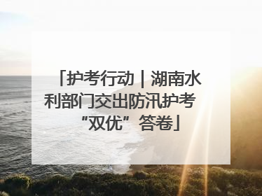 护考行动｜湖南水利部门交出防汛护考“双优”答卷