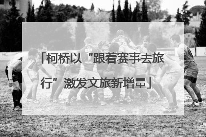 柯桥以“跟着赛事去旅行”激发文旅新增量
