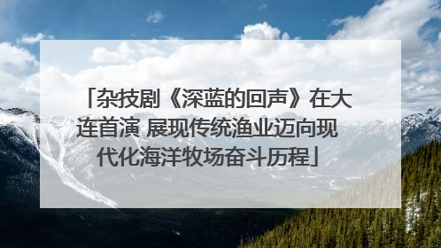 杂技剧《深蓝的回声》在大连首演 展现传统渔业迈向现代化海洋牧场奋斗历程