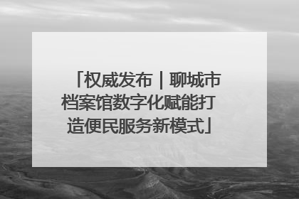 权威发布｜聊城市档案馆数字化赋能打造便民服务新模式