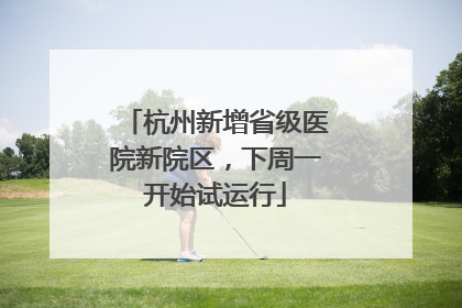 杭州新增省级医院新院区，下周一开始试运行