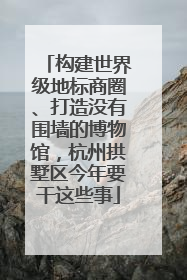 构建世界级地标商圈、打造没有围墙的博物馆，杭州拱墅区今年要干这些事