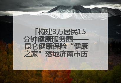 构建3万居民15分钟健康服务圈——昆仑健康保险“健康之家”落地济南市历城区鲍山街道