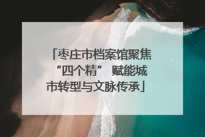 枣庄市档案馆聚焦“四个精” 赋能城市转型与文脉传承
