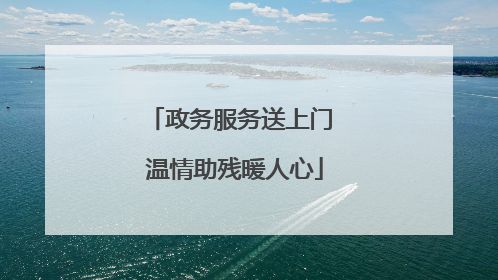 政务服务送上门 温情助残暖人心