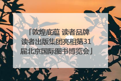 敦煌底蕴 读者品牌 读者出版集团亮相第31届北京国际图书博览会