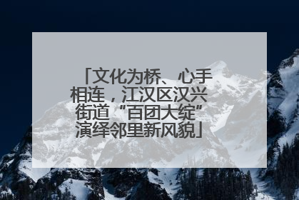 文化为桥、心手相连，江汉区汉兴街道“百团大绽”演绎邻里新风貌