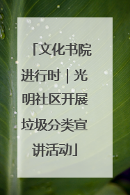 文化书院进行时｜光明社区开展垃圾分类宣讲活动