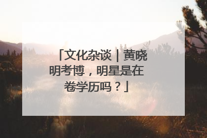 文化杂谈｜黄晓明考博，明星是在卷学历吗？