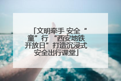 文明牵手 安全“童”行 “西安地铁开放日”打造沉浸式安全出行课堂