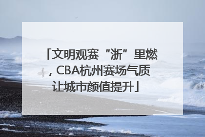 文明观赛“浙”里燃，CBA杭州赛场气质让城市颜值提升