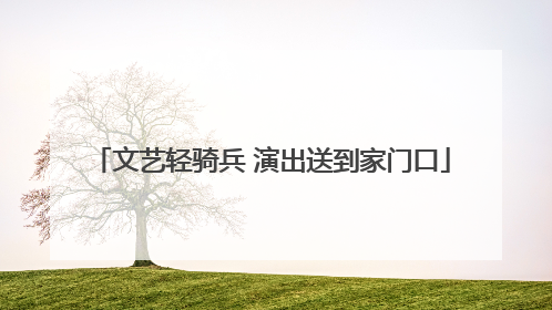 文艺轻骑兵 演出送到家门口