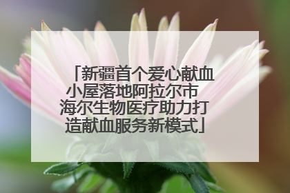 新疆首个爱心献血小屋落地阿拉尔市 海尔生物医疗助力打造献血服务新模式
