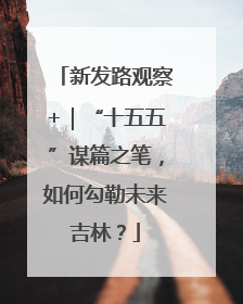 新发路观察+｜“十五五”谋篇之笔，如何勾勒未来吉林？