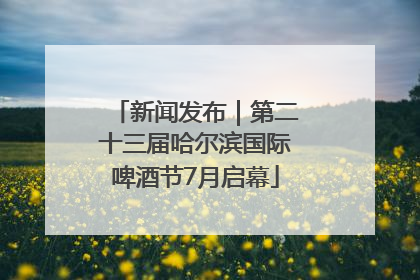 新闻发布｜第二十三届哈尔滨国际啤酒节7月启幕