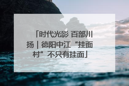 时代光影 百部川扬｜德阳中江“挂面村”不只有挂面