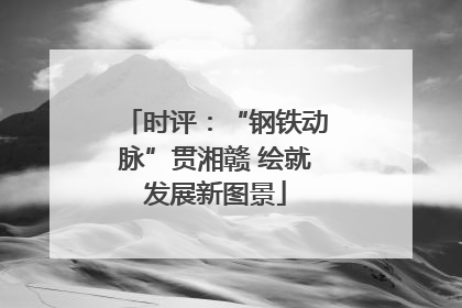 时评：“钢铁动脉”贯湘赣 绘就发展新图景