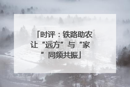 时评：铁路助农让“远方”与“家”同频共振