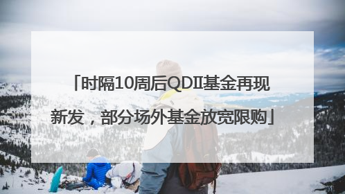 时隔10周后QDII基金再现新发，部分场外基金放宽限购