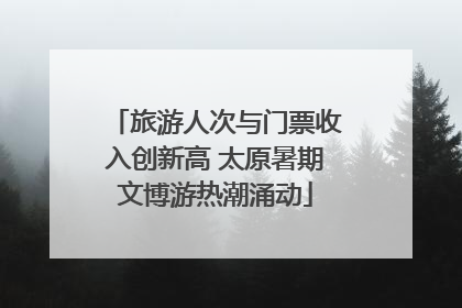 旅游人次与门票收入创新高 太原暑期文博游热潮涌动