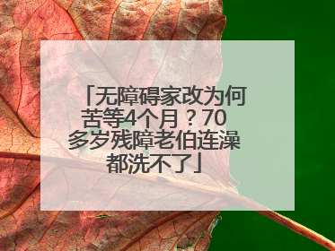 无障碍家改为何苦等4个月？70多岁残障老伯连澡都洗不了