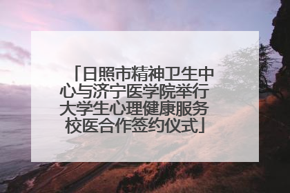 日照市精神卫生中心与济宁医学院举行大学生心理健康服务校医合作签约仪式