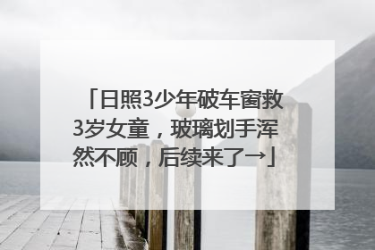 日照3少年破车窗救3岁女童，玻璃划手浑然不顾，后续来了→