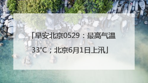 早安北京0529：最高气温33℃；北京6月1日上汛
