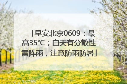 早安北京0609：最高35℃；白天有分散性雷阵雨，注意防雨防暑