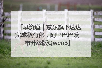 早资道｜京东旗下达达完成私有化；阿里巴巴发布升级版Qwen3